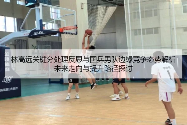 林高远关键分处理反思与国乒男队边缘竞争态势解析未来走向与提升路径探讨